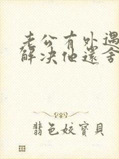 老公有外遇怎么解决他还舍不得小三