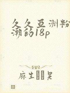 久久亚洲粉嫩高潮的18p