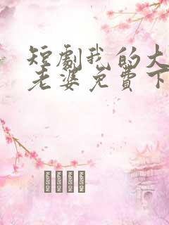 短剧我的大小姐老婆免费下载