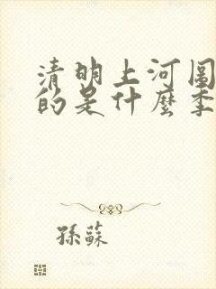 清明上河图描写的是什么季节的景色?