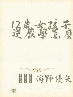 12岁女孩子叛逆厌学怎么办