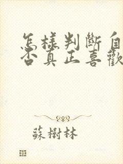 怎样判断自己是否真正喜欢一个人