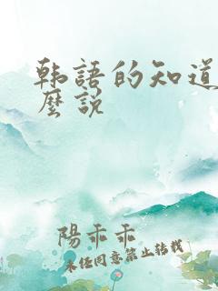 韩语的知道了怎么说