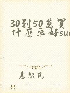 30到50万买什么车好suv