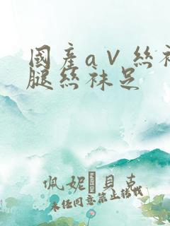 国产a∨丝袜美腿丝袜足