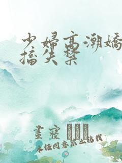 少妇高潮娇喘抽搐失禁