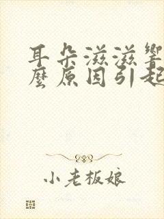 耳朵滋滋响是什么原因引起的