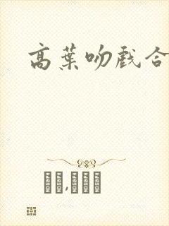 高叶吻戏合集