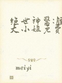 绝世神医:腹黑大小姐免费txt下载