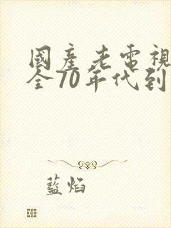 国产老电视剧大全70年代到90年代