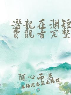 潜龙在渊短剧免费观看完整版