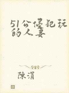 51公侵犯玩弄的人妻