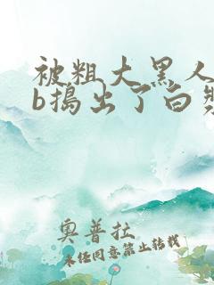 被粗大黑人jib捣出了白浆视频