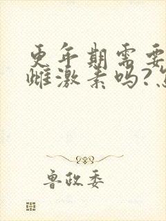 更年期需要补充雌激素吗?怎么补最好
