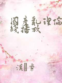 国产乱理伦片在线播放