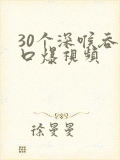 30个深喉吞精口爆视频