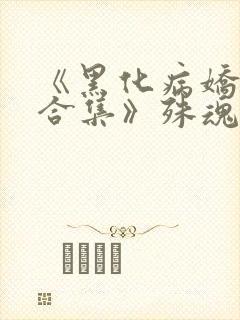 《黑化病娇短篇合集》殊魂
