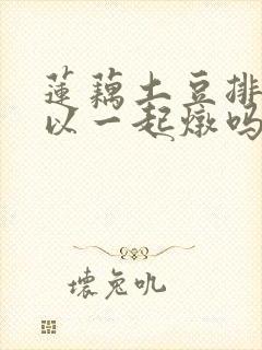 莲藕土豆排骨可以一起炖吗