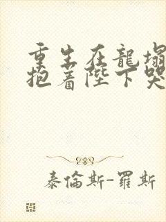 重生在龙塌宠妃抱着陛下哭短剧