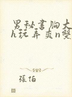 男秘书胸大喂奶h玩弄爽n双性小说