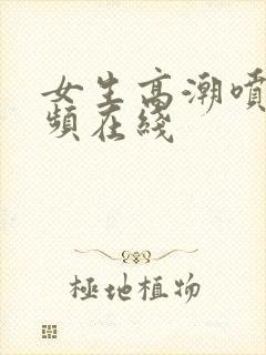 女生高潮喷水视频在线