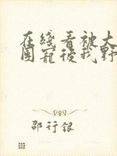 在线看被大佬们团宠后我野翻了