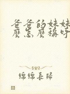 爸爸的妹妹叫什么怎么称呼她呢