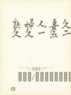 熟妇人妻久久久久久一区二区三区