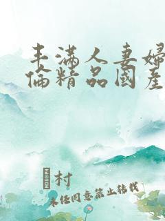 丰满人妻妇伦又伦精品国产