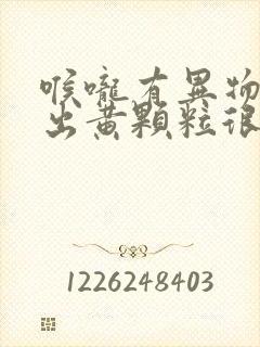 喉咙有异物感咳出黄颗粒很臭