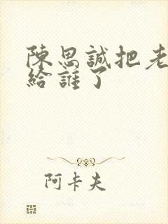 陈思诚把老婆送给谁了