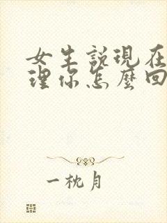 女生说现在不想理你怎么回复