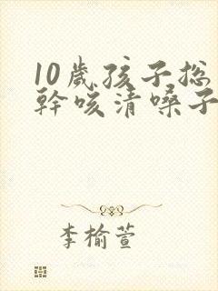 10岁孩子总是干咳清嗓子是怎么回事