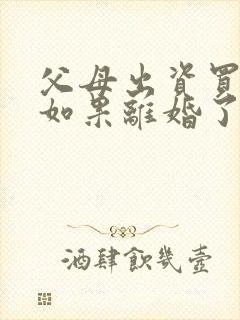 父母出资买房:如果离婚了房屋归谁所有?