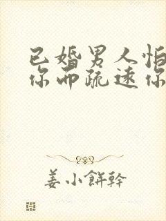已婚男人怕爱上你而疏远你