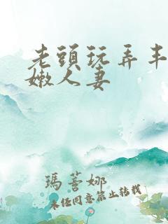 老头玩弄丰满白嫩人妻