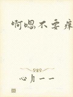 啊嗯不要痒