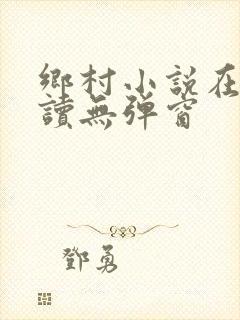 乡村小说在线阅读无弹窗