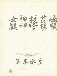 女神校花娇喘玉腿呻吟视频