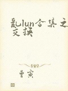 乱lun合集之交换