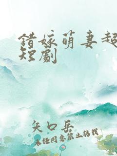 错嫁萌妻超甜的短剧