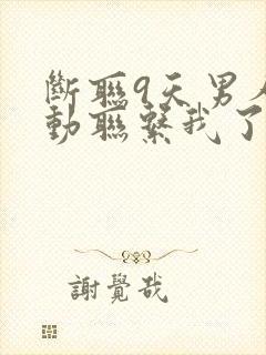 断联9天男人主动联系我了
