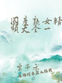 国产熟女精品视频大全一