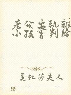 老公出轨离婚了小孩会判给谁
