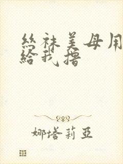 丝袜美母用玉足给我撸