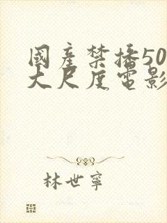 国产禁播50部大尺度电影