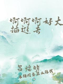 啊啊啊好大好爽插进去