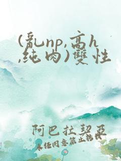 (乱np,高h,纯肉)双性