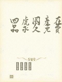 四虎国产在线精品永久免费观看av