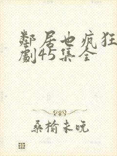 邻居也疯狂电视剧45集全